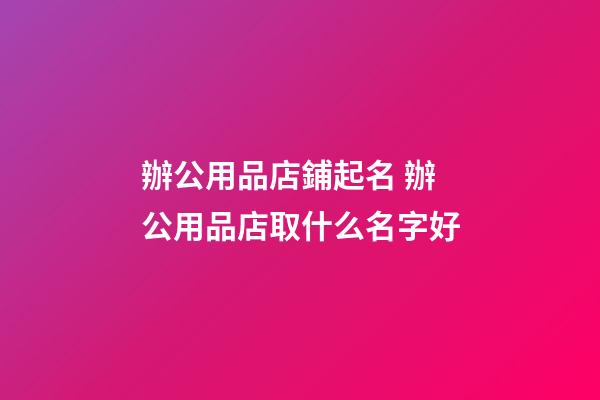 辦公用品店鋪起名 辦公用品店取什么名字好-第1張-店鋪起名-玄機派